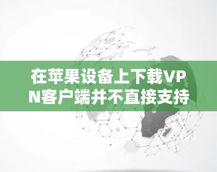 在苹果设备上下载VPN客户端并不直接支持下载苹果APP版的VPN软件。以下是逐步建议的步骤，帮助您在苹果设备上安装符合要求的VPN客户端