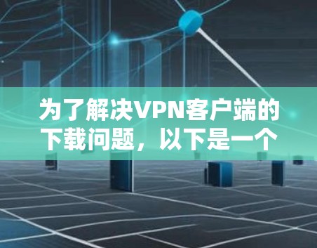 为了解决VPN客户端的下载问题，以下是一个有条理的指南，帮助你轻松选择和安装合适的VPN