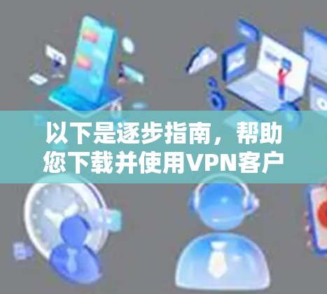 以下是逐步指南，帮助您下载并使用VPN客户端