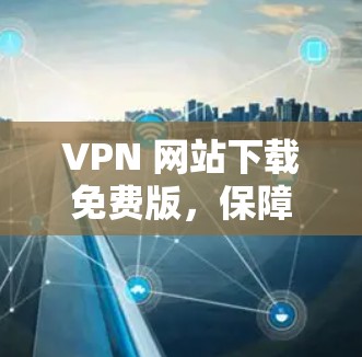 VPN 网站下载免费版,保障您的数据安全 VPN 网站下载免费版,保障您的数据安全