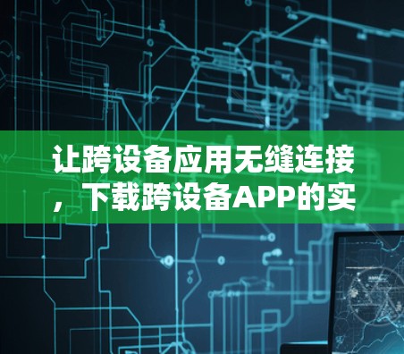 让跨设备应用无缝连接,下载跨设备APP的实用指南 让跨设备应用无缝连接,下载跨设备APP的实用指南