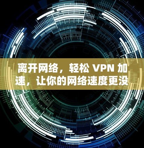 离开网络,轻松 VPN 加速,让你的网络速度更没问题! 离开网络,轻松 VPN 加速,让你的网络速度更没问题!