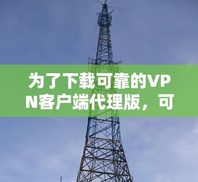 为了下载可靠的VPN客户端代理版，可以按照以下步骤进行