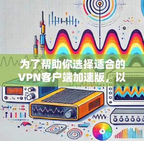 为了帮助你选择适合的VPN客户端加速版,以下是详细的分析和建议 为了帮助你选择适合的VPN客户端加速版,以下是详细的分析和建议