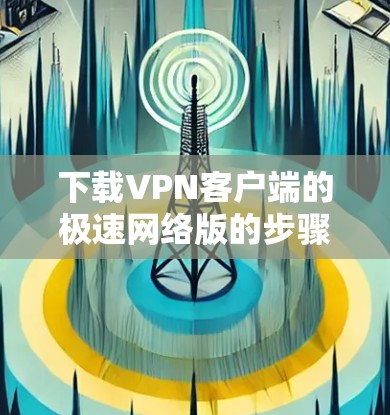 下载VPN客户端的极速网络版的步骤如下 下载VPN客户端的极速网络版的步骤如下