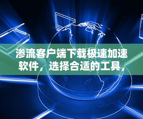 渗流客户端下载极速加速软件,选择合适的工具,提升网络体验 渗流客户端下载极速加速软件,选择合适的工具,提升网络体验