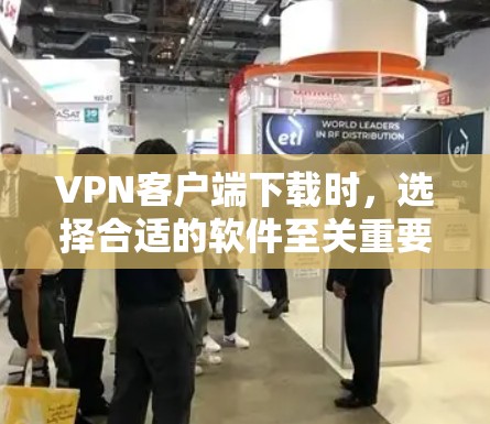 VPN客户端下载时，选择合适的软件至关重要，因为它会影响你的体验。以下是一些推荐的VPN客户端及其特点，供你参考