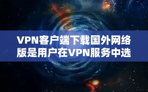 VPN客户端下载国外网络版是用户在VPN服务中选择特定网络版本的工具。以下是帮助你安装和配置这些应用的步骤
