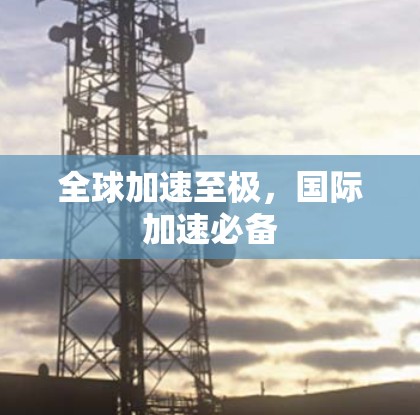全球加速至极，国际加速必备