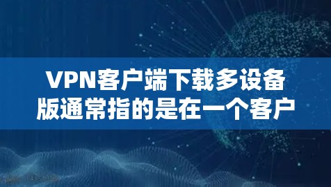 VPN客户端下载多设备版通常指的是在一个客户端上同时连接多个端口，或者在多个客户端上使用同一个VPN客户端。以下是一些常用VPN客户端下载多设备版的推荐软件