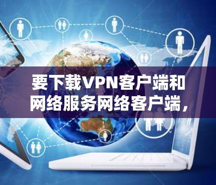 要下载VPN客户端和网络服务网络客户端，以下是详细的步骤指南