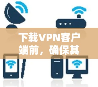 下载VPN客户端前,确保其安全性的关键步骤包括以下几点 下载VPN客户端前,确保其安全性的关键步骤包括以下几点