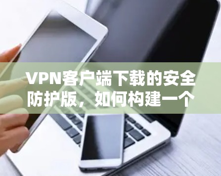 VPN客户端下载的安全防护版,如何构建一个可靠的安全网络 VPN客户端下载的安全防护版,如何构建一个可靠的安全网络
