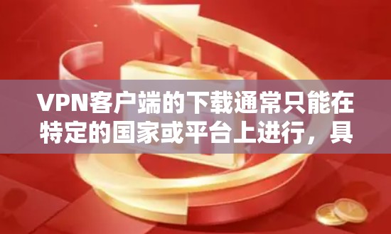 VPN客户端的下载通常只能在特定的国家或平台上进行，具体如下