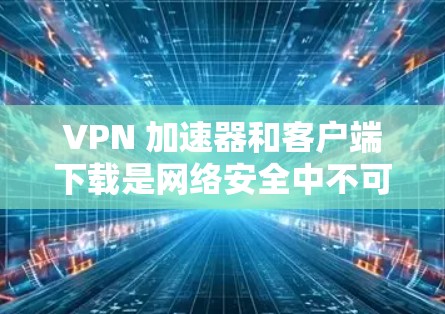 VPN 加速器和客户端下载是网络安全中不可或缺的工具。以下是一些推荐的VPN客户端和加速器,帮助您更高效地使用VPN服务 VPN 加速器和客户端下载是网络安全中不可或缺的工具。以下是一些推荐的VPN客户端和加速器,帮助您更高效地使用VPN服务