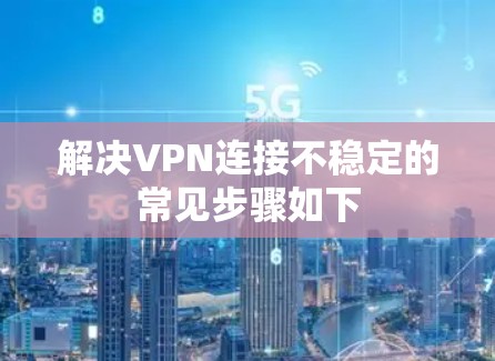 解决VPN连接不稳定的常见步骤如下