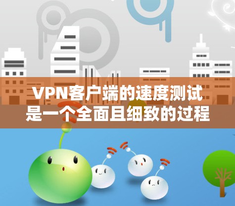 VPN客户端的速度测试是一个全面且细致的过程，通过多个因素的综合分析，可以更好地评估其性能。以下是一些关键步骤和方法，帮助您进行有效的测试