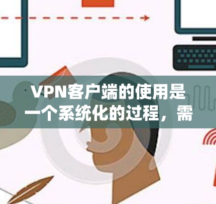 VPN客户端的使用是一个系统化的过程，需要逐步学习和实践。以下是一个详细的步骤指南，帮助你更好地使用VPN客户端