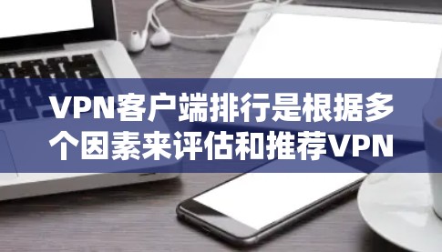 VPN客户端排行是根据多个因素来评估和推荐VPN软件的。以下是一些主要的VPN软件推荐，针对Windows、Mac和安卓设备