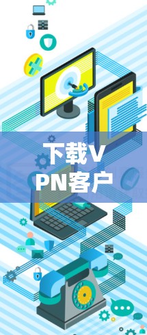 下载VPN客户端的过程虽然繁琐，但可以按照以下步骤进行，确保安全和顺利