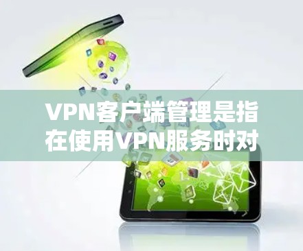 VPN客户端管理是指在使用VPN服务时对客户端进行的操作和管理。以下是关于VPN客户端管理的一些常见问题和解决方案