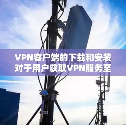 VPN客户端的下载和安装对于用户获取VPN服务至关重要。以下是一个方便的下载步骤和安装指南