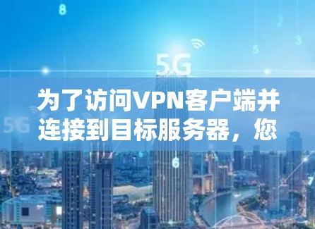 为了访问VPN客户端并连接到目标服务器，您可以按照以下步骤操作