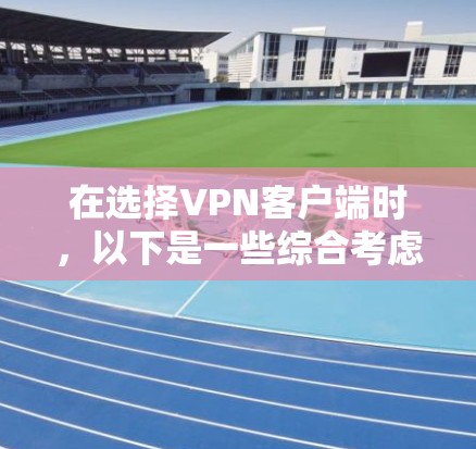 在选择VPN客户端时,以下是一些综合考虑的因素和推荐 在选择VPN客户端时,以下是一些综合考虑的因素和推荐