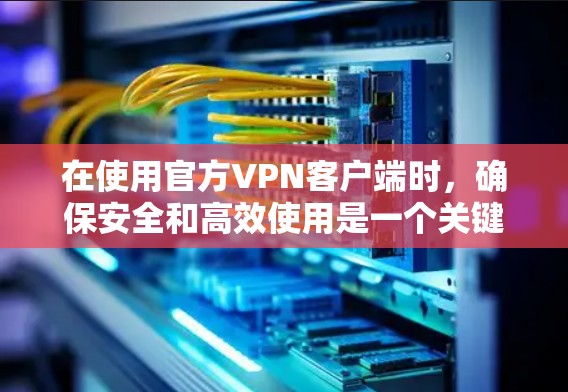 在使用官方VPN客户端时，确保安全和高效使用是一个关键步骤。以下是一些建议，帮助你更好地使用官方APP