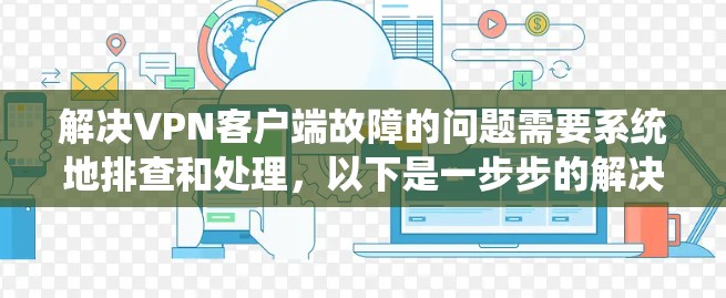 解决VPN客户端故障的问题需要系统地排查和处理，以下是一步步的解决方案