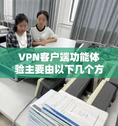 VPN客户端功能体验主要由以下几个方面构成,每个方面都对用户使用时的感受和便利性进行评估 VPN客户端功能体验主要由以下几个方面构成,每个方面都对用户使用时的感受和便利性进行评估