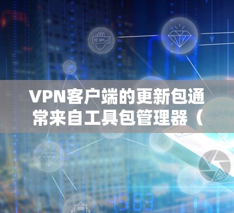 VPN客户端的更新包通常来自工具包管理器（APPS）或工具包下载网站。以下是获取最新VPN客户端更新包的步骤
