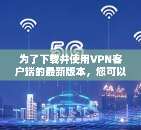 为了下载并使用VPN客户端的最新版本,您可以按照以下步骤进行操作 为了下载并使用VPN客户端的最新版本,您可以按照以下步骤进行操作