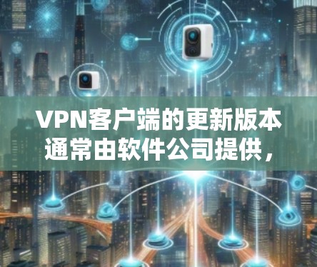 VPN客户端的更新版本通常由软件公司提供，具体取决于使用的VPN服务提供商。以下是一些常见的VPN客户端和它们的更新版本