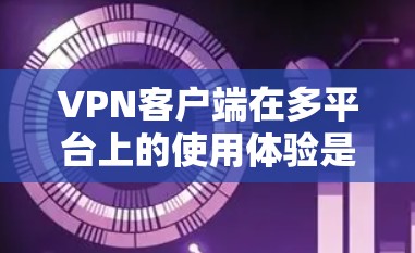 VPN客户端在多平台上的使用体验是用户关注的热门话题，尤其是对喜欢在多种设备上使用加密技术的用户来说。以下是一些综合考虑的因素和建议，帮助你更好地评估不同平台的VPN体验