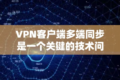 VPN客户端多端同步是一个关键的技术问题，影响用户体验和安全。以下是导致此类问题的主要原因及解决方案