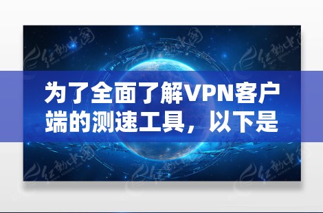 为了全面了解VPN客户端的测速工具,以下是一个有条理的指南,涵盖了各个关键点 为了全面了解VPN客户端的测速工具,以下是一个有条理的指南,涵盖了各个关键点