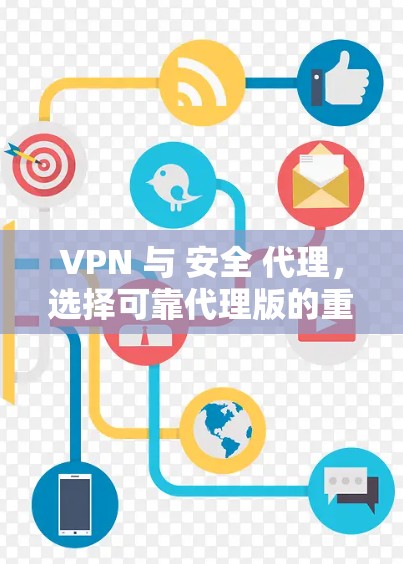 VPN 与 安全 代理,选择可靠代理版的重要性 VPN 与 安全 代理,选择可靠代理版的重要性