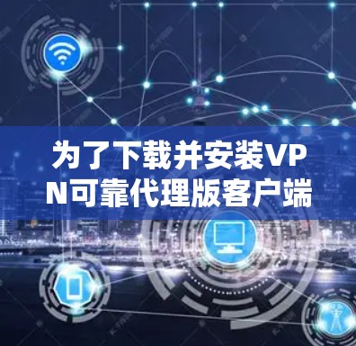 为了下载并安装VPN可靠代理版客户端，您可以按照以下步骤进行操作