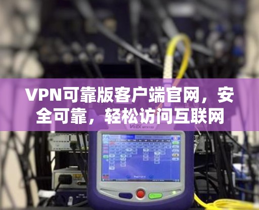 VPN可靠版客户端官网,安全可靠,轻松访问互联网 VPN可靠版客户端官网,安全可靠,轻松访问互联网