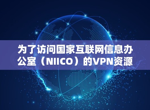 为了访问国家互联网信息办公室（NIICO）的VPN资源，您可以按照以下步骤进行操作