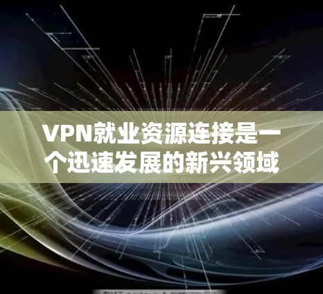 VPN就业资源连接是一个迅速发展的新兴领域,涉及多个行业和岗位。以下是对该领域的详细介绍 VPN就业资源连接是一个迅速发展的新兴领域,涉及多个行业和岗位。以下是对该领域的详细介绍