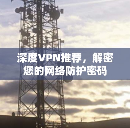 深度VPN推荐,解密您的网络防护密码 深度VPN推荐,解密您的网络防护密码