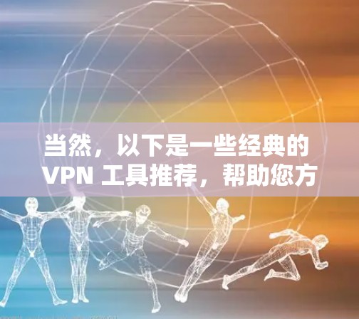 当然,以下是一些经典的 VPN 工具推荐,帮助您方便地访问不支持本地网络的网站 当然,以下是一些经典的 VPN 工具推荐,帮助您方便地访问不支持本地网络的网站
