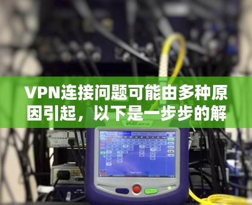 VPN连接问题可能由多种原因引起，以下是一步步的解决方案