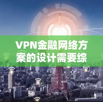 VPN金融网络方案的设计需要综合考虑加密技术、数据安全、支付保护、用户机保护等多方面因素，以确保在金融交易中的安全性和合规性。以下是一个可能的VPN金融网络方案的框架
