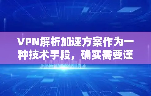 VPN解析加速方案作为一种技术手段，确实需要谨慎评估其安全性和用户保护措施。以下是针对此类方案的详细分析和建议