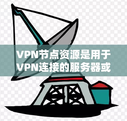 VPN节点资源是用于VPN连接的服务器或设备，负责将用户连接到远程服务器或端站。以下是对VPN节点资源的详细说明
