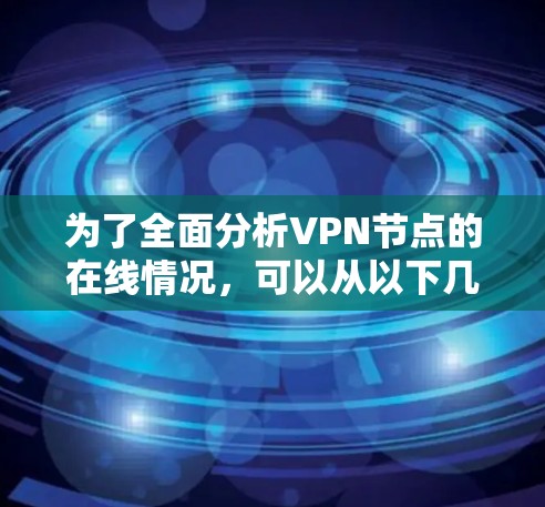 为了全面分析VPN节点的在线情况,可以从以下几个方面入手 为了全面分析VPN节点的在线情况,可以从以下几个方面入手