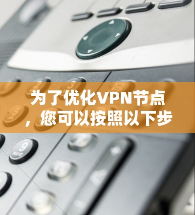 为了优化VPN节点，您可以按照以下步骤操作